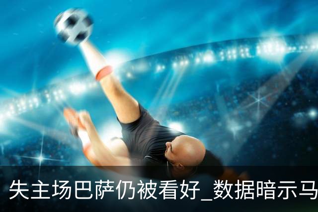 失主场巴萨仍被看好 数据暗示马竞半场就落后